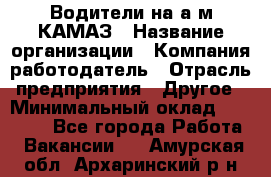 Водители на а/м КАМАЗ › Название организации ­ Компания-работодатель › Отрасль предприятия ­ Другое › Минимальный оклад ­ 50 000 - Все города Работа » Вакансии   . Амурская обл.,Архаринский р-н